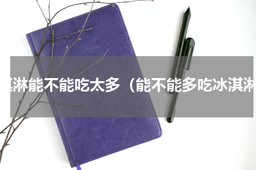 冰淇淋能不能吃太多（能不能多吃冰淇淋）