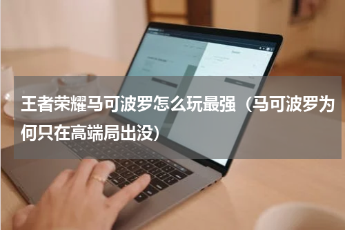 王者荣耀马可波罗怎么玩最强（马可波罗为何只在高端局出没）