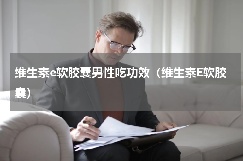 维生素e软胶囊男性吃功效（维生素E软胶囊）