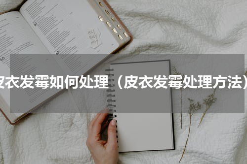 皮衣发霉如何处理（皮衣发霉处理方法）