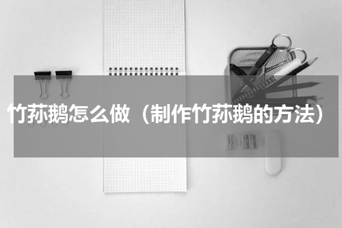 竹荪鹅怎么做（制作竹荪鹅的方法）