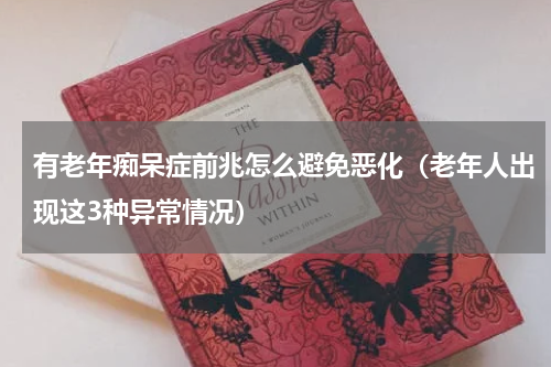 有老年痴呆症前兆怎么避免恶化（老年人出现这3种异常情况）
