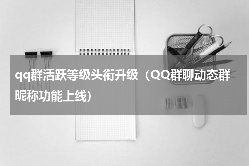 qq群活跃等级头衔升级（QQ群聊动态群昵称功能上线）