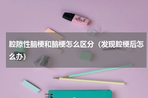 腔隙性脑梗和脑梗怎么区分（发现腔梗后怎么办）