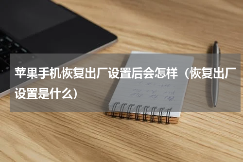 苹果手机恢复出厂设置后会怎样（恢复出厂设置是什么）