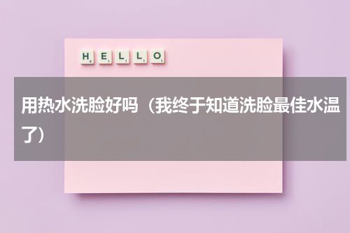 用热水洗脸好吗（我终于知道洗脸最佳水温了）