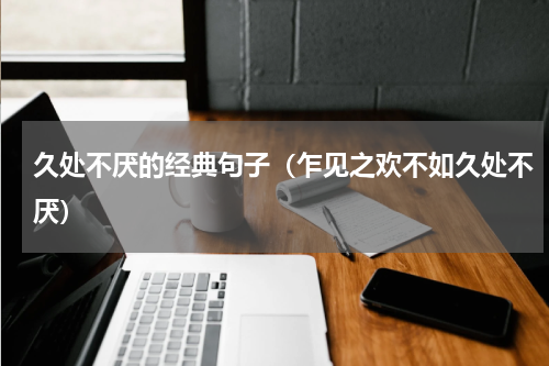 久处不厌的经典句子（乍见之欢不如久处不厌）