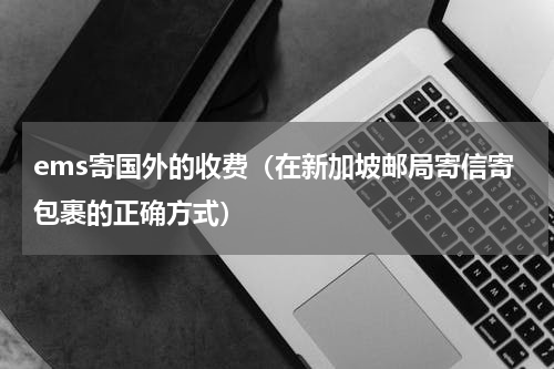 ems寄国外的收费（在新加坡邮局寄信寄包裹的正确方式）