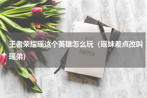 王者荣耀瑶这个英雄怎么玩（瑶妹差点改叫瑶弟）