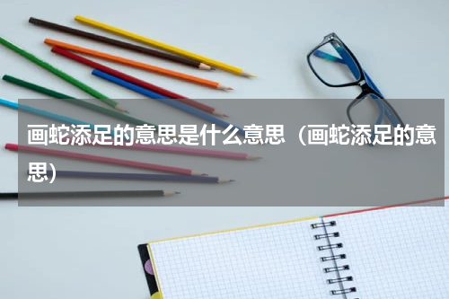 画蛇添足的意思是什么意思（画蛇添足的意思）