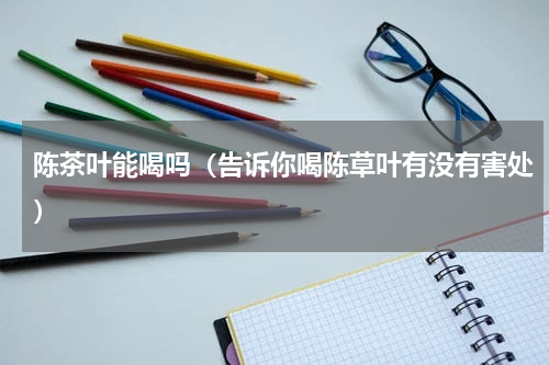 陈茶叶能喝吗（告诉你喝陈草叶有没有害处）