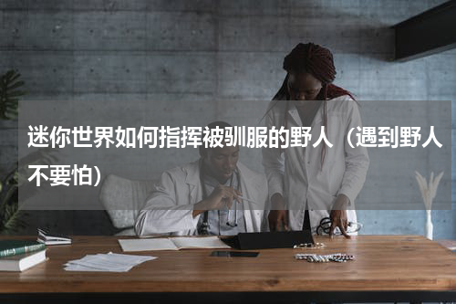 迷你世界如何指挥被驯服的野人（遇到野人不要怕）