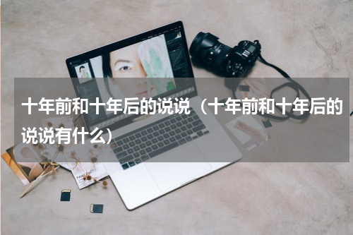 十年前和十年后的说说（十年前和十年后的说说有什么）
