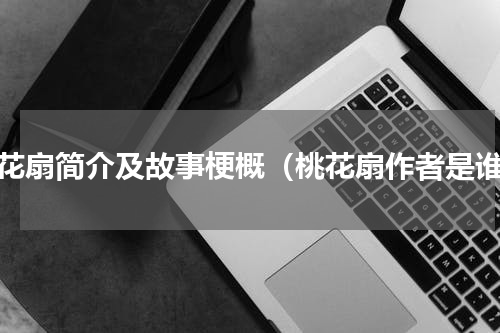 桃花扇简介及故事梗概（桃花扇作者是谁）