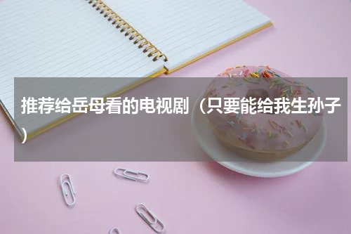 推荐给岳母看的电视剧（只要能给我生孙子）