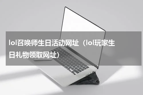 lol召唤师生日活动网址（lol玩家生日礼物领取网址）