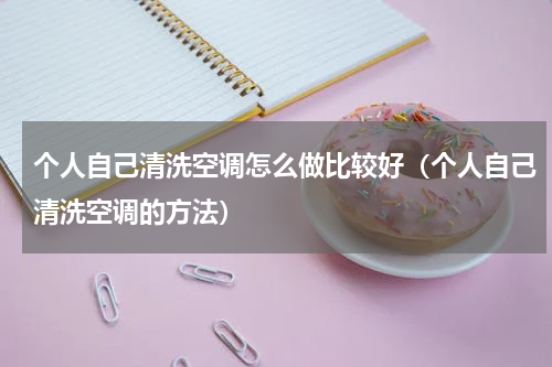 个人自己清洗空调怎么做比较好（个人自己清洗空调的方法）