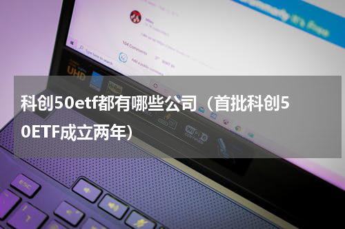 科创50etf都有哪些公司（首批科创50ETF成立两年）