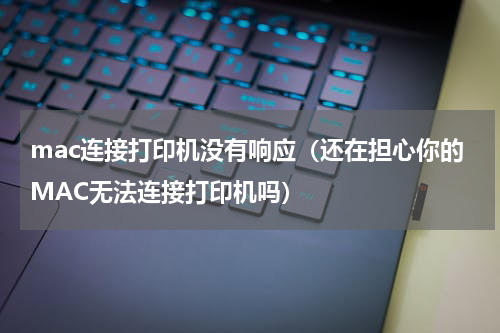 mac连接打印机没有响应（还在担心你的MAC无法连接打印机吗）
