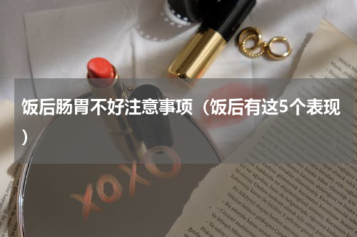 饭后肠胃不好注意事项（饭后有这5个表现）