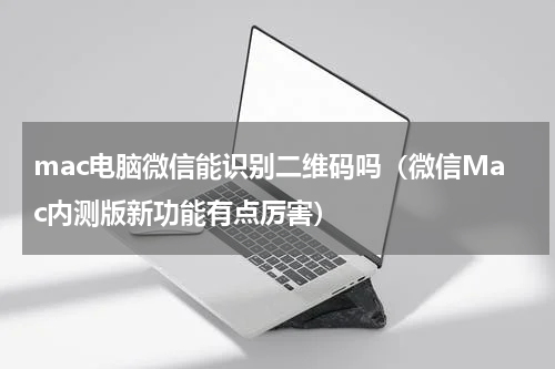 mac电脑微信能识别二维码吗（微信Mac内测版新功能有点厉害）