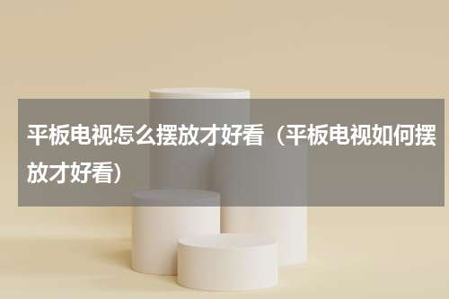 平板电视怎么摆放才好看（平板电视如何摆放才好看）