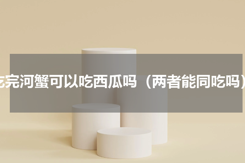 吃完河蟹可以吃西瓜吗（两者能同吃吗）
