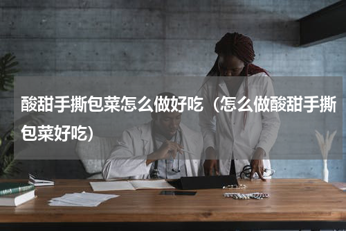 酸甜手撕包菜怎么做好吃（怎么做酸甜手撕包菜好吃）