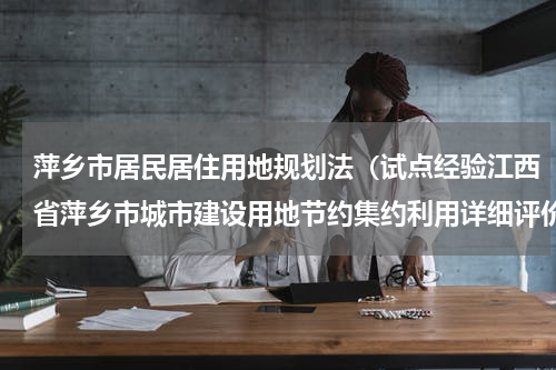 萍乡市居民居住用地规划法（试点经验江西省萍乡市城市建设用地节约集约利用详细评价经验简介）