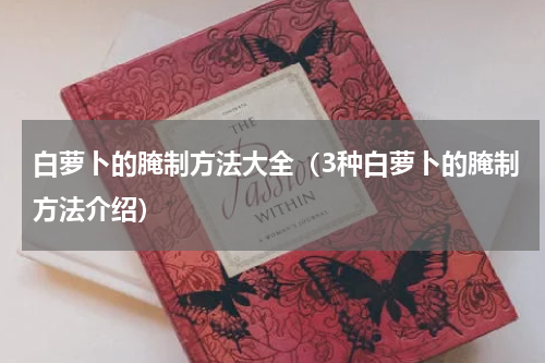 白萝卜的腌制方法大全（3种白萝卜的腌制方法介绍）
