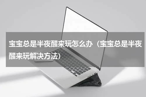 宝宝总是半夜醒来玩怎么办（宝宝总是半夜醒来玩解决方法）
