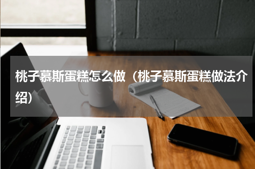 桃子慕斯蛋糕怎么做（桃子慕斯蛋糕做法介绍）