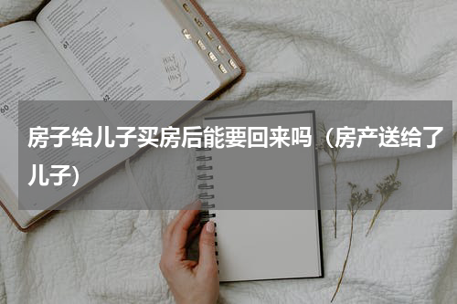 房子给儿子买房后能要回来吗（房产送给了儿子）
