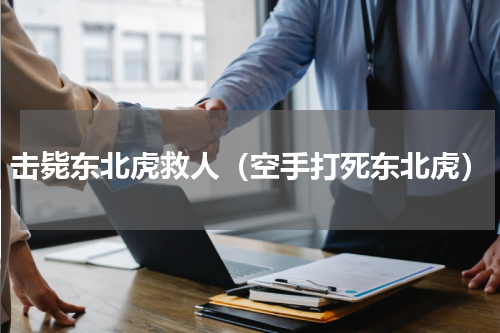 击毙东北虎救人（空手打死东北虎）