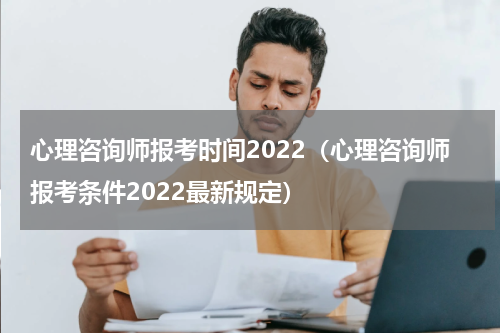 心理咨询师报考时间2022（心理咨询师报考条件2022最新规定）
