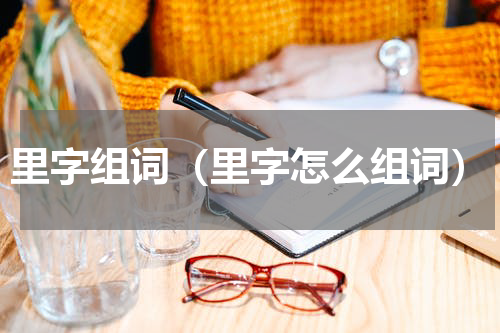 里字组词（里字怎么组词）
