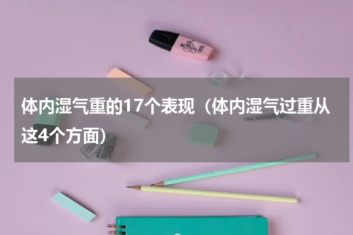 体内湿气重的17个表现（体内湿气过重从这4个方面）