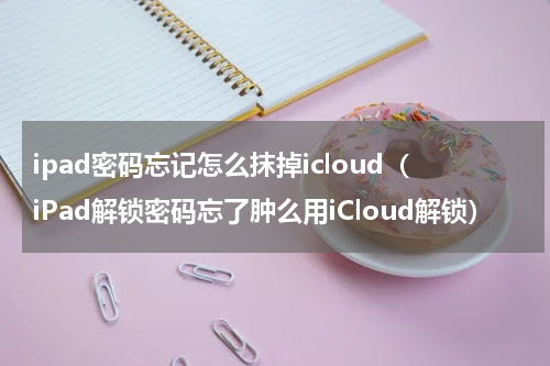 ipad密码忘记怎么抹掉icloud（iPad解锁密码忘了肿么用iCloud解锁）