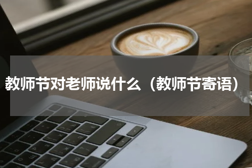 教师节对老师说什么（教师节寄语）