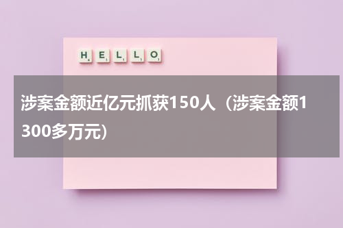 涉案金额近亿元抓获150人（涉案金额1300多万元）