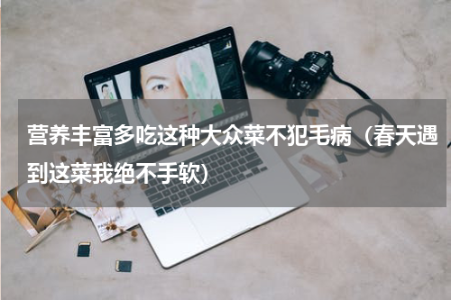 营养丰富多吃这种大众菜不犯毛病（春天遇到这菜我绝不手软）