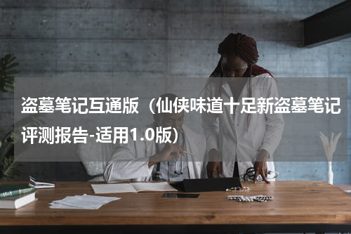 盗墓笔记互通版（仙侠味道十足新盗墓笔记评测报告-适用1.0版）