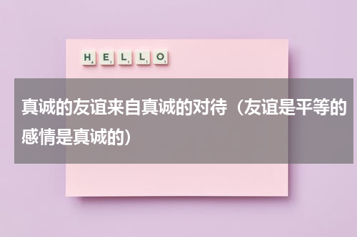 真诚的友谊来自真诚的对待（友谊是平等的感情是真诚的）