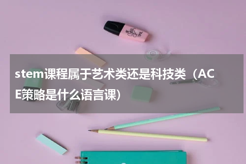 stem课程属于艺术类还是科技类（ACE策略是什么语言课）