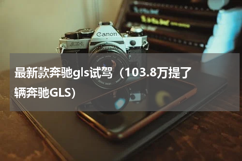 最新款奔驰gls试驾（103.8万提了辆奔驰GLS）