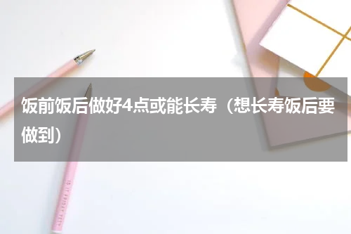 饭前饭后做好4点或能长寿（想长寿饭后要做到）