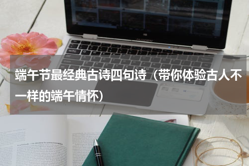 端午节最经典古诗四句诗（带你体验古人不一样的端午情怀）