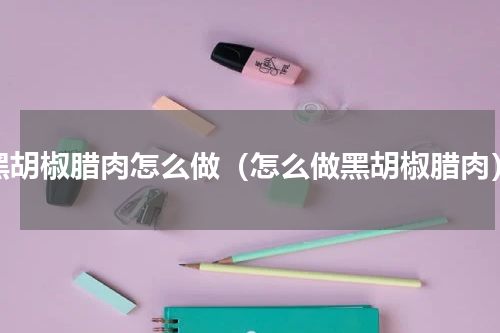 黑胡椒腊肉怎么做（怎么做黑胡椒腊肉）