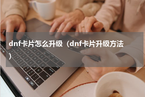 dnf卡片怎么升级（dnf卡片升级方法）