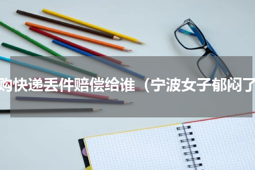 网购快递丢件赔偿给谁（宁波女子郁闷了）